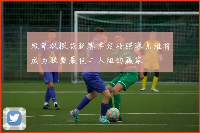 绿军双探花新赛季定妆照曝光谁将成为联盟最佳二人组的赢家