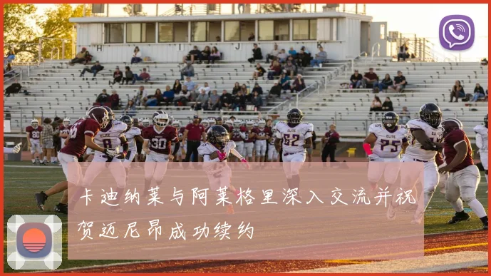 卡迪纳莱与阿莱格里深入交流并祝贺迈尼昂成功续约