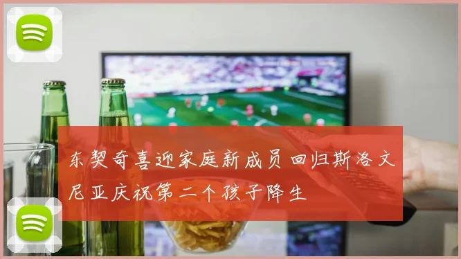 东契奇喜迎家庭新成员回归斯洛文尼亚庆祝第二个孩子降生