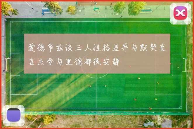 爱德华兹谈三人性格差异与默契直言杰登与里德都很安静