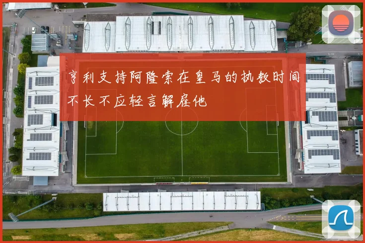 亨利支持阿隆索在皇马的执教时间不长不应轻言解雇他