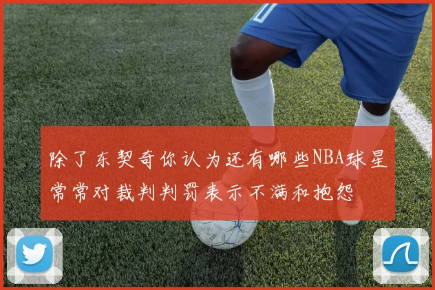 除了东契奇你认为还有哪些NBA球星常常对裁判判罚表示不满和抱怨
