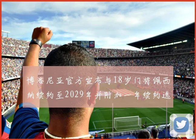 博洛尼亚官方宣布与18岁门将佩西纳续约至2029年并附加一年续约选项