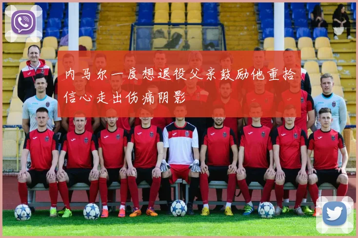 内马尔一度想退役父亲鼓励他重拾信心走出伤痛阴影