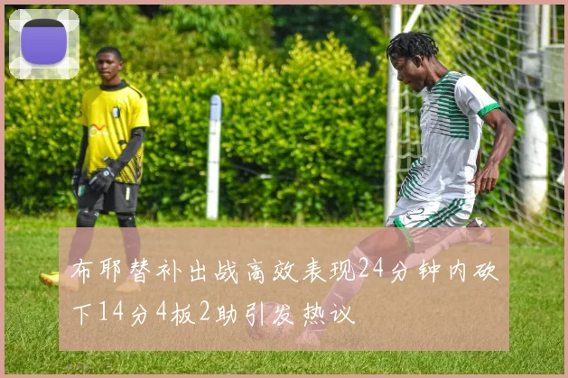 布耶替补出战高效表现24分钟内砍下14分4板2助引发热议