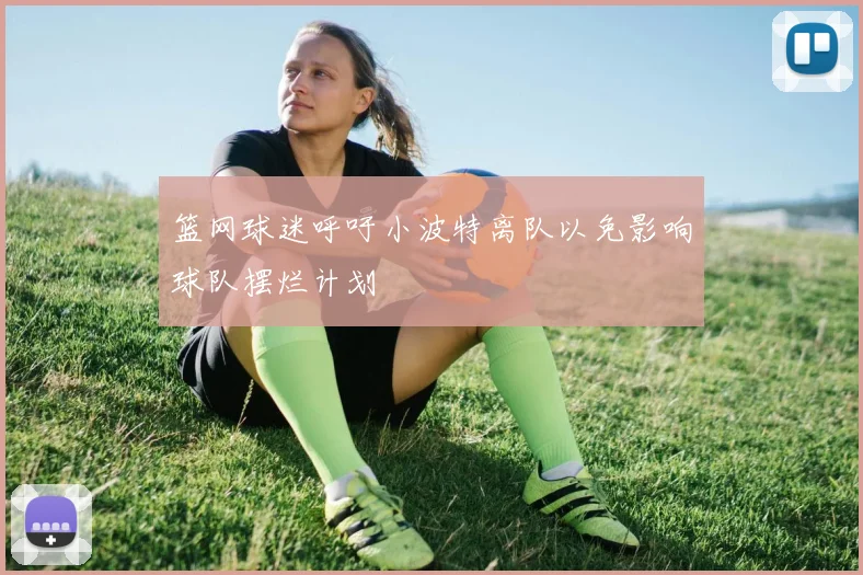 篮网球迷呼吁小波特离队以免影响球队摆烂计划