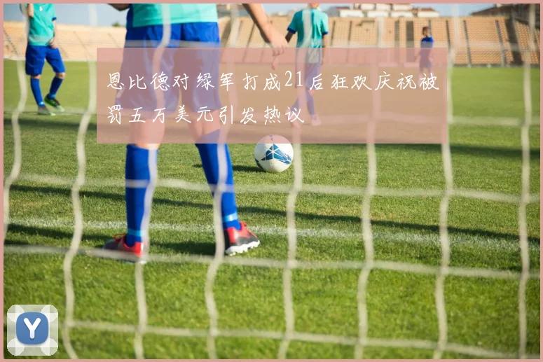恩比德对绿军打成21后狂欢庆祝被罚五万美元引发热议