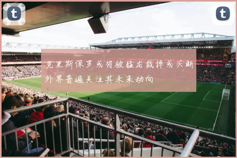 克里斯保罗或将被猛龙裁掉或买断外界普遍关注其未来动向