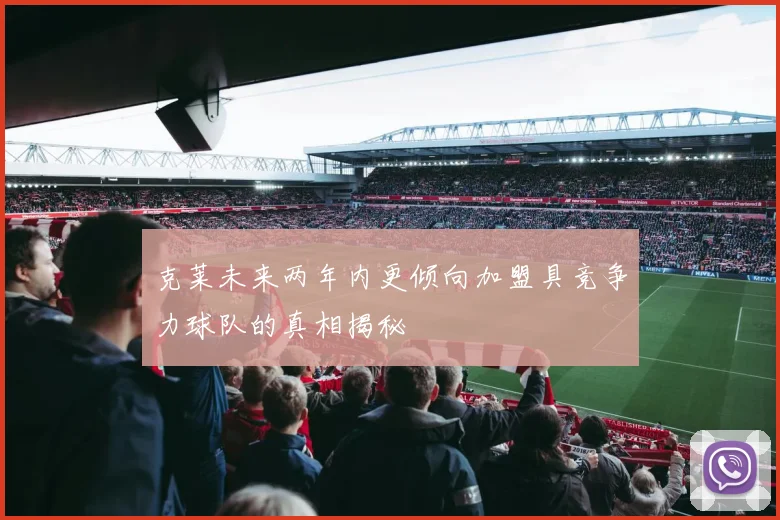 克莱未来两年内更倾向加盟具竞争力球队的真相揭秘