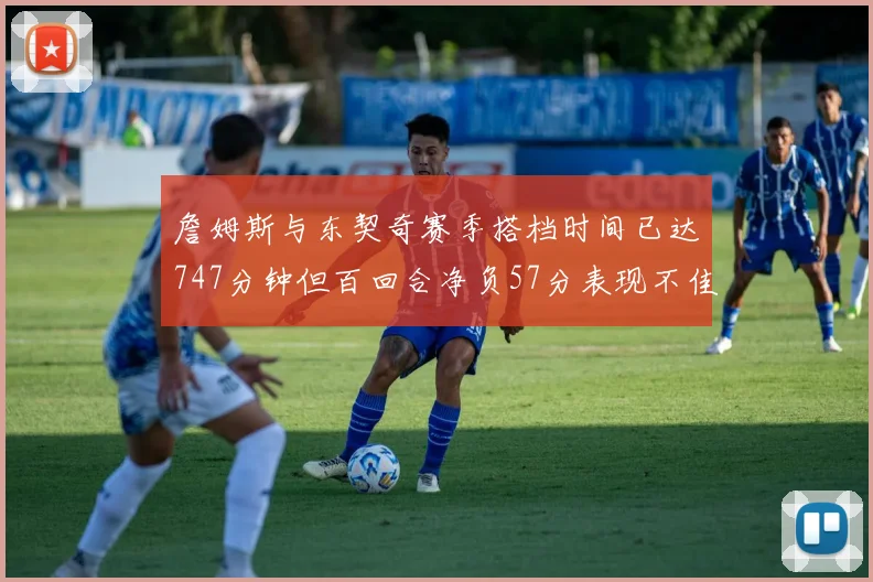 詹姆斯与东契奇赛季搭档时间已达747分钟但百回合净负57分表现不佳