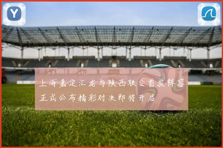 上海嘉定汇龙与陕西联合首发阵容正式公布精彩对决即将开启