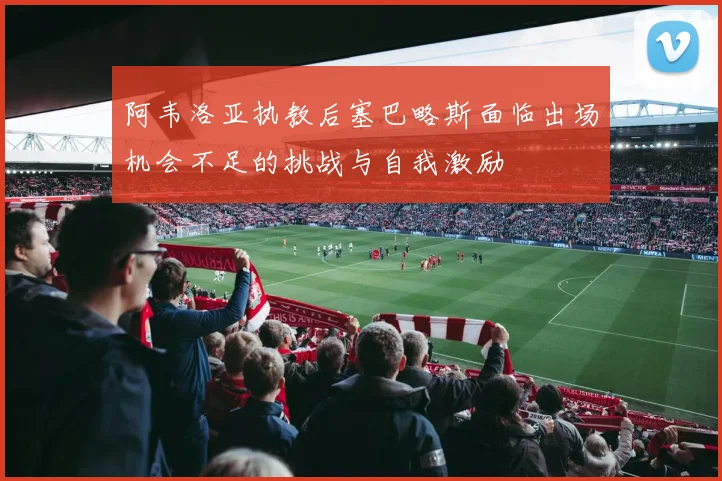 阿韦洛亚执教后塞巴略斯面临出场机会不足的挑战与自我激励