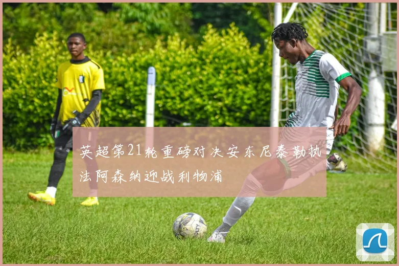 英超第21轮重磅对决安东尼泰勒执法阿森纳迎战利物浦