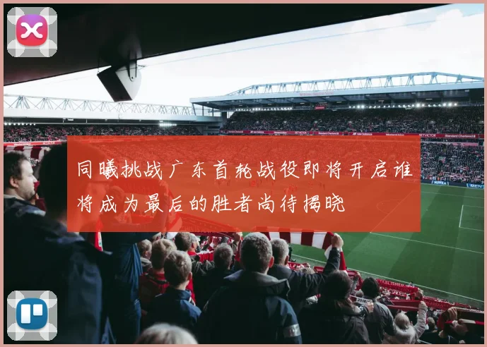 同曦挑战广东首轮战役即将开启谁将成为最后的胜者尚待揭晓