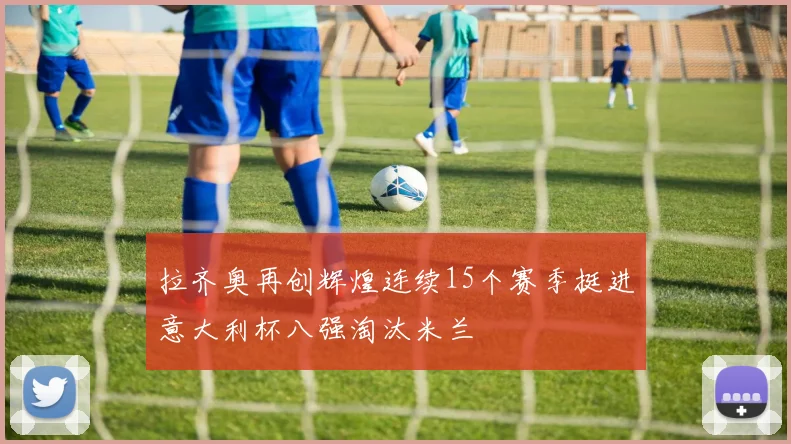 拉齐奥再创辉煌连续15个赛季挺进意大利杯八强淘汰米兰