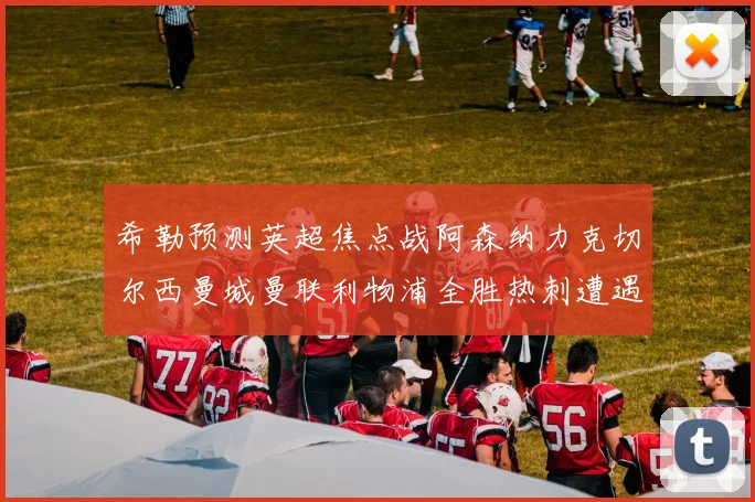 希勒预测英超焦点战阿森纳力克切尔西曼城曼联利物浦全胜热刺遭遇失利