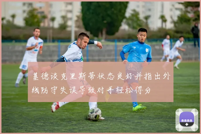 基德谈克里斯蒂状态良好并指出外线防守失误导致对手轻松得分