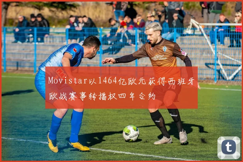 Movistar以1464亿欧元获得西班牙欧战赛事转播权四年合约
