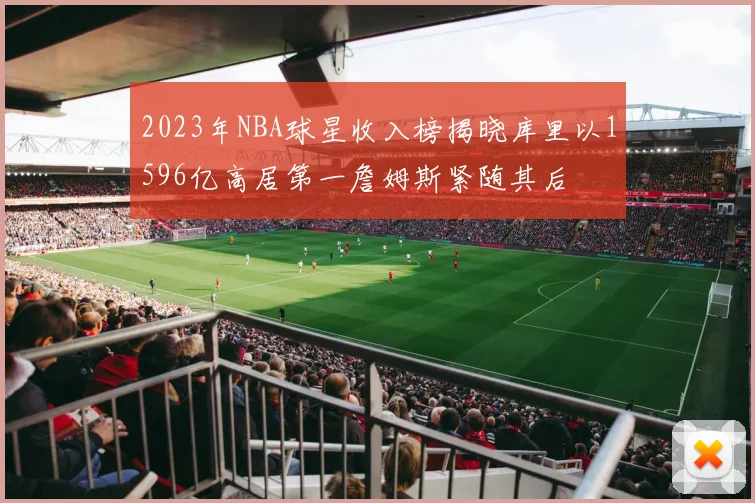 2023年NBA球星收入榜揭晓库里以1596亿高居第一詹姆斯紧随其后