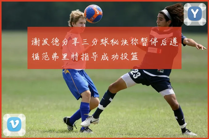 谢泼德分享三分球秘诀称暂停后遵循范弗里特指导成功投篮
