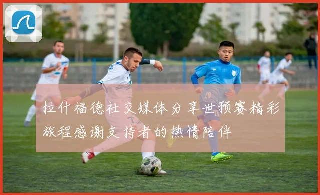拉什福德社交媒体分享世预赛精彩旅程感谢支持者的热情陪伴