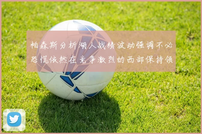 帕森斯分析湖人战绩波动强调不必恐慌依然在竞争激烈的西部保持领先