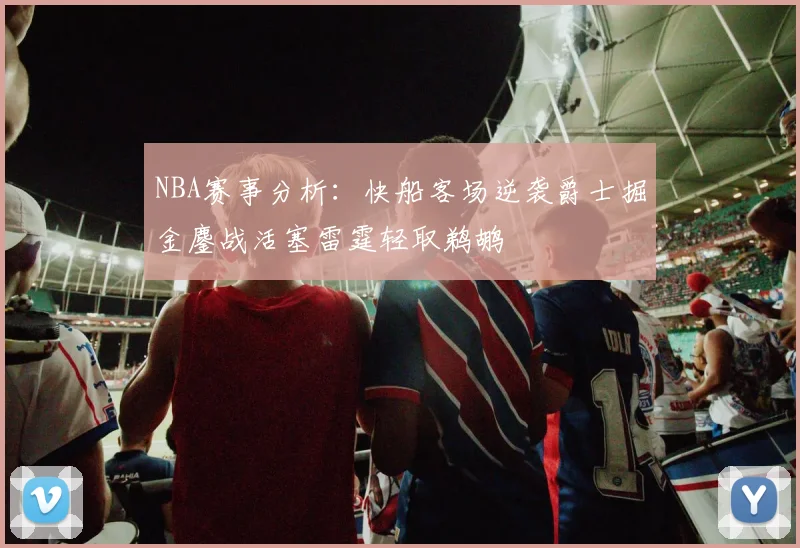 NBA赛事分析：快船客场逆袭爵士掘金鏖战活塞雷霆轻取鹈鹕
