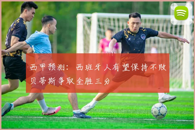 西甲预测：西班牙人有望保持不败贝蒂斯争取全胜三分