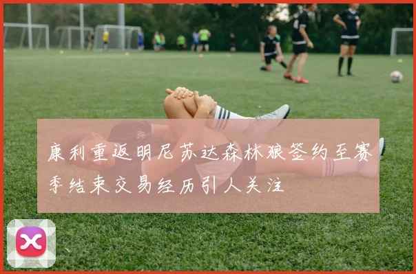 康利重返明尼苏达森林狼签约至赛季结束交易经历引人关注