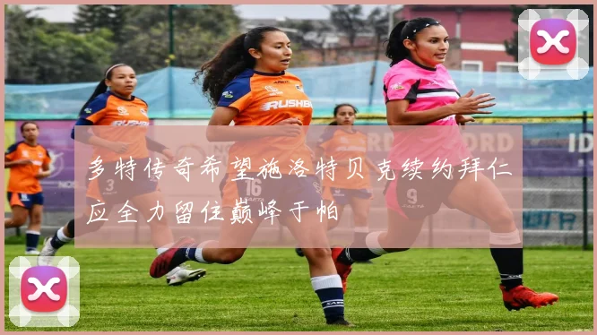 多特传奇希望施洛特贝克续约拜仁应全力留住巅峰于帕