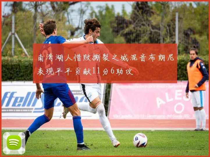 南湾湖人惜败撕裂之城混音布朗尼表现平平贡献11分6助攻
