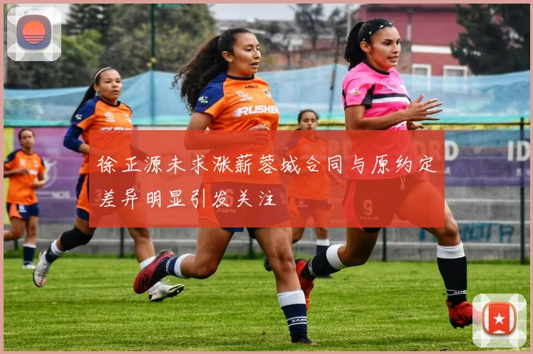 徐正源未求涨薪蓉城合同与原约定差异明显引发关注