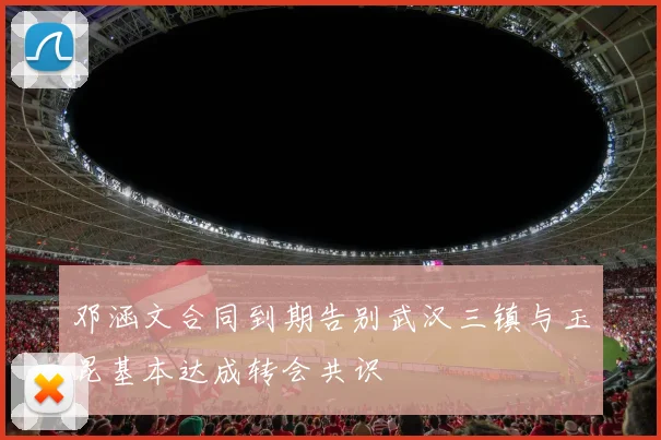 邓涵文合同到期告别武汉三镇与玉昆基本达成转会共识