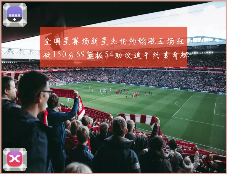 全明星赛场新星杰伦约翰逊五场狂砍150分69篮板54助攻追平约基奇辉煌纪录