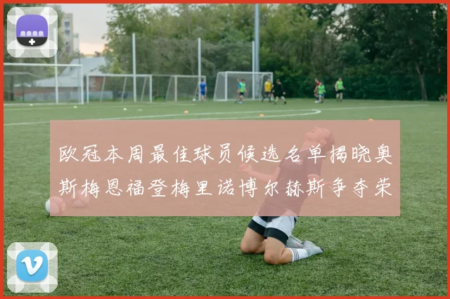 欧冠本周最佳球员候选名单揭晓奥斯梅恩福登梅里诺博尔赫斯争夺荣誉