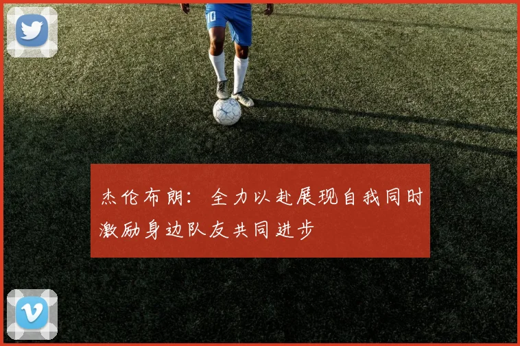 杰伦布朗：全力以赴展现自我同时激励身边队友共同进步