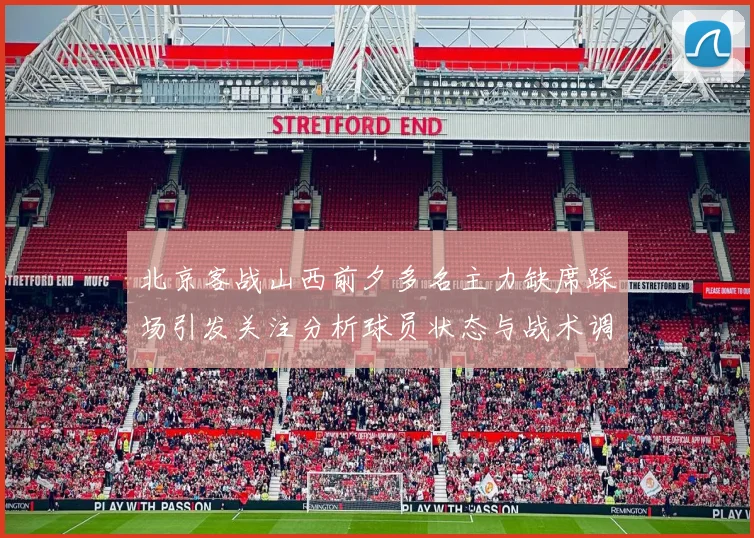 北京客战山西前夕多名主力缺席踩场引发关注分析球员状态与战术调整