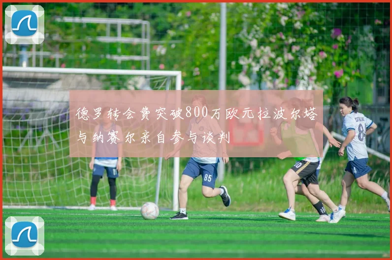 德罗转会费突破800万欧元拉波尔塔与纳赛尔亲自参与谈判