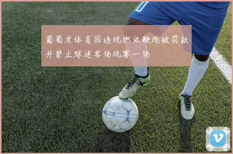 葡萄牙体育因违规燃放鞭炮被罚款并禁止球迷客场观赛一场