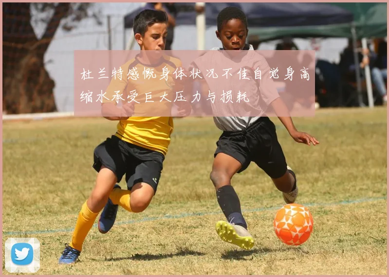 杜兰特感慨身体状况不佳自觉身高缩水承受巨大压力与损耗