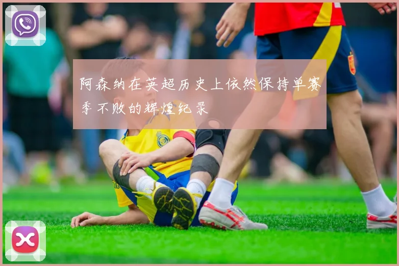 阿森纳在英超历史上依然保持单赛季不败的辉煌纪录