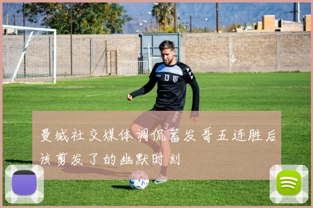 曼城社交媒体调侃蓄发哥五连胜后该剪发了的幽默时刻