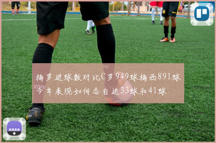 梅罗进球数对比C罗949球梅西891球今年表现如何各自进33球和41球