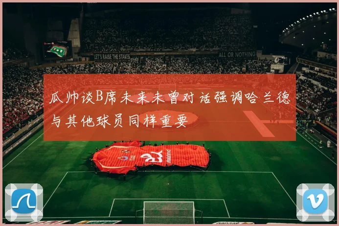 瓜帅谈B席未来未曾对话强调哈兰德与其他球员同样重要