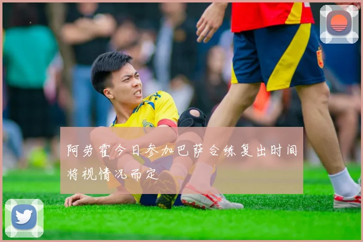阿劳霍今日参加巴萨合练复出时间将视情况而定