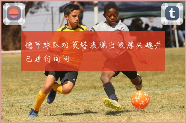 德甲球队对莫塔表现出浓厚兴趣并已进行询问