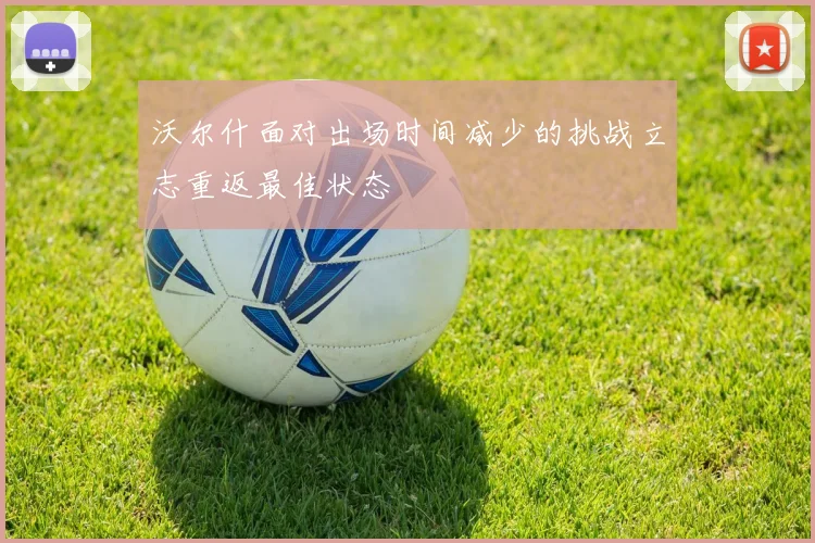 沃尔什面对出场时间减少的挑战立志重返最佳状态